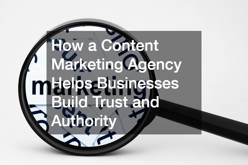 How a Content Marketing Agency Helps Businesses Build Trust and Authority