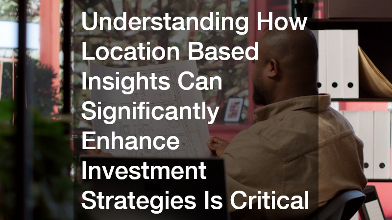 Understanding How Location Based Insights Can Significantly Enhance Investment Strategies Is Critical