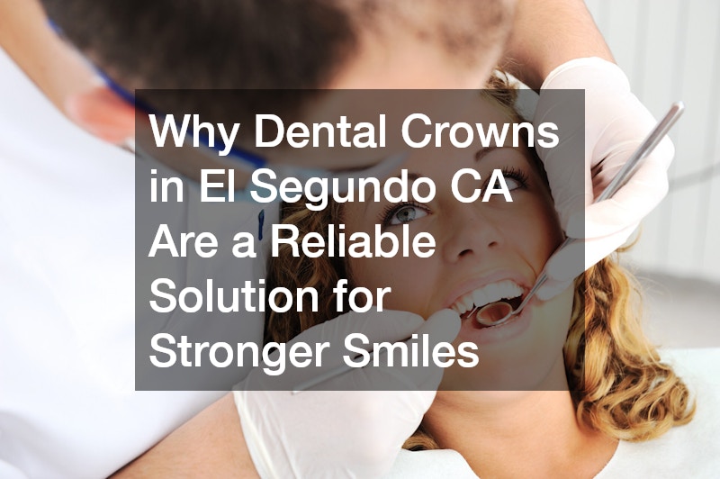 Why Dental Crowns in El Segundo CA Are a Reliable Solution for Stronger Smiles
