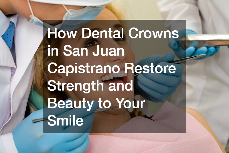How Dental Crowns in San Juan Capistrano Restore Strength and Beauty to Your Smile