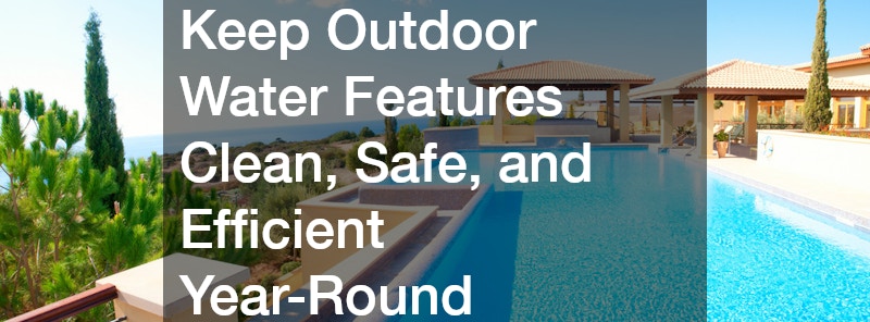 Keep Outdoor Water Features Clean, Safe, and Efficient Year-Round