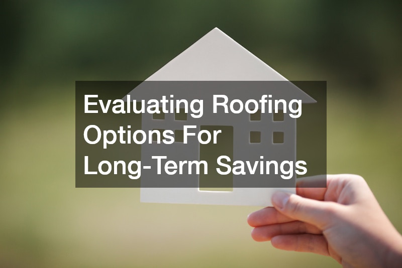 Evaluating Roofing Options For Long-Term Savings