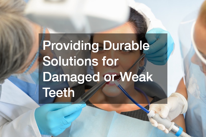 Providing Durable Solutions for Damaged or Weak Teeth