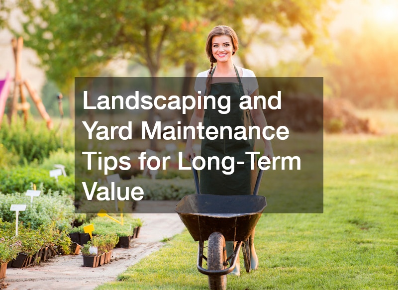 Landscaping and Yard Maintenance Tips for Long-Term Value