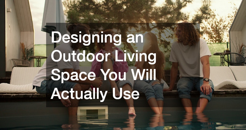Designing an Outdoor Living Space You Will Actually Use