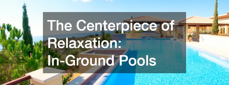 The Centerpiece of Relaxation: In-Ground Pools
