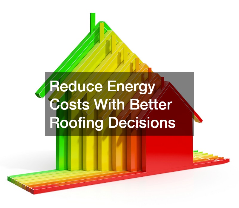 Reduce Energy Costs With Better Roofing Decisions