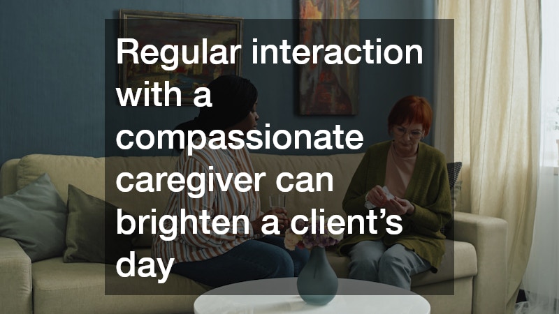 Regular interaction with a compassionate caregiver can brighten a client’s day