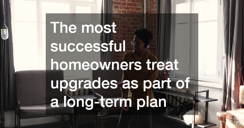 The most successful homeowners treat upgrades as part of a long-term plan