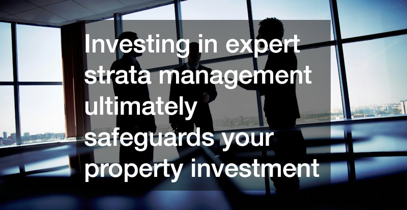 Investing in expert strata management ultimately safeguards your property investment
