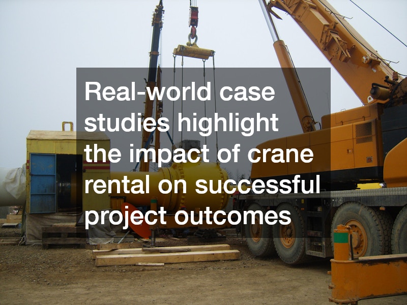 Real-world case studies highlight the impact of crane rental on successful project outcomes