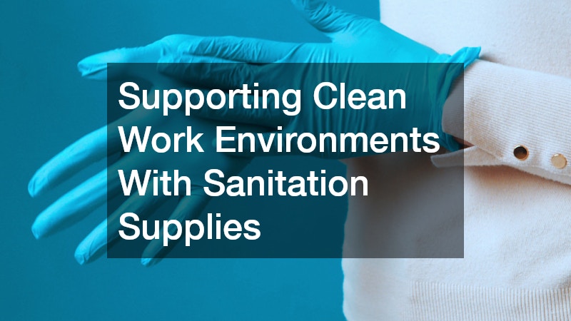 Supporting Clean Work Environments With Sanitation Supplies