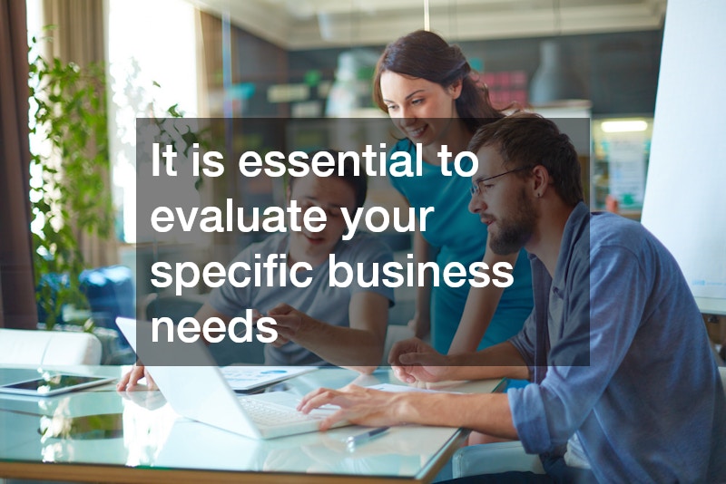 It is essential to evaluate your specific business needs