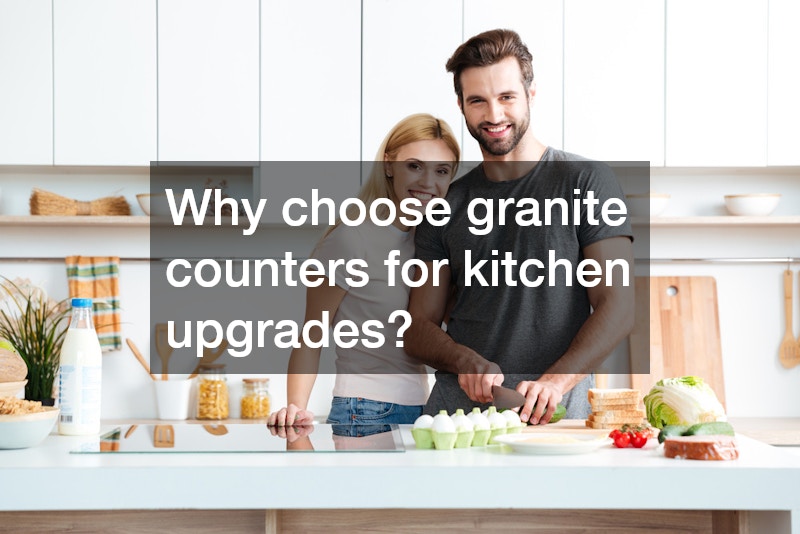 Why choose granite counters for kitchen upgrades?