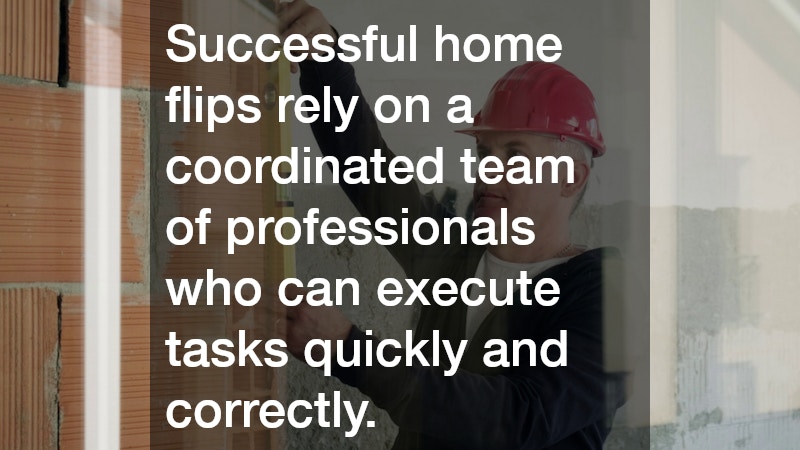 Successful home flips rely on a coordinated team of professionals who can execute tasks quickly and correctly.