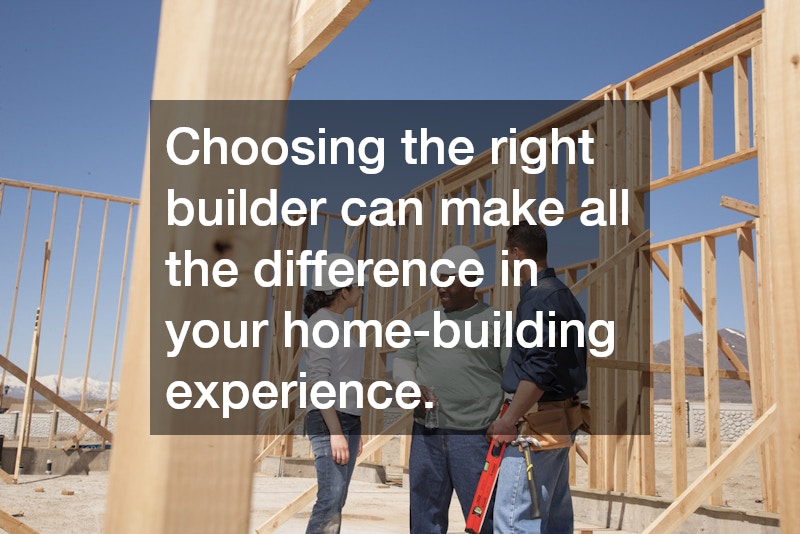 Choosing the right builder can make all the difference in your home-building experience.
