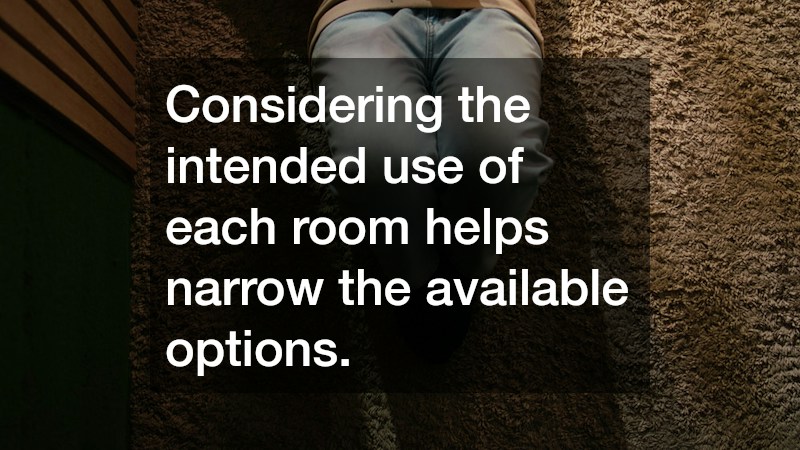Considering the intended use of each room helps narrow the available options.