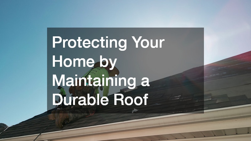 Protecting Your Home by Maintaining a Durable Roof