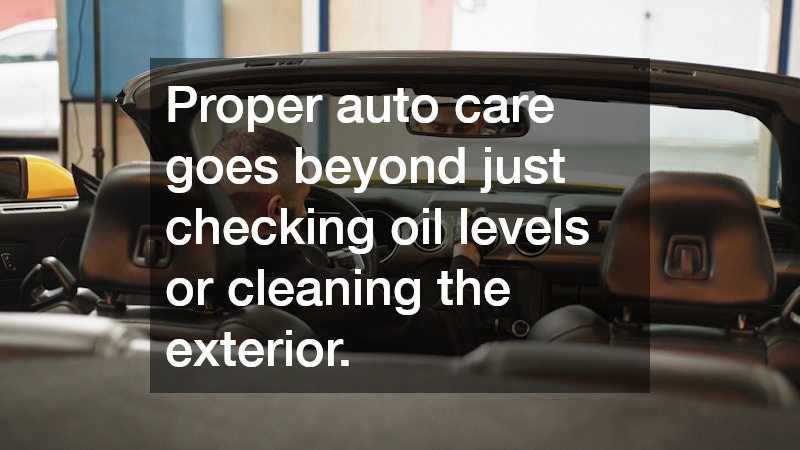 Proper auto care goes beyond just checking oil levels or cleaning the exterior.