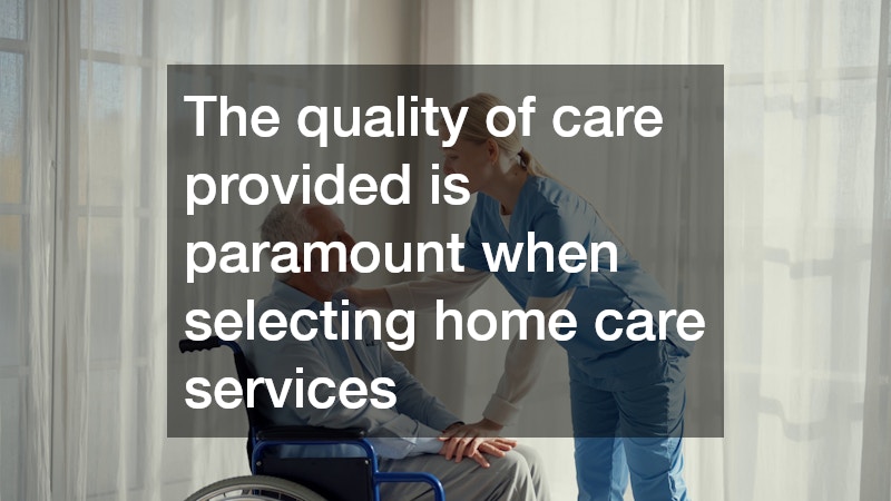 The quality of care provided is paramount when selecting home care services
