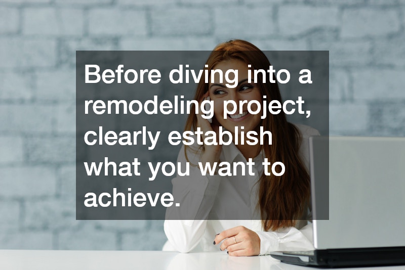 Before diving into a remodeling project, clearly establish what you want to achieve.