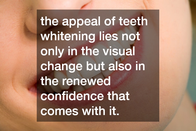 the appeal of teeth whitening lies not only in the visual change but also in the renewed confidence that comes with it. 