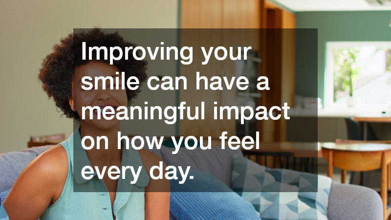 Improving your smile can have a meaningful impact on how you feel every day.