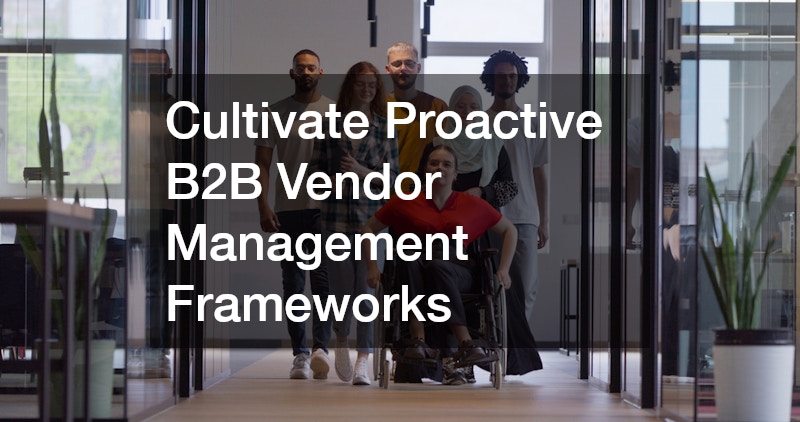 Cultivate Proactive B2B Vendor Management Frameworks