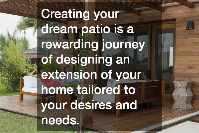 Creating your dream patio is a rewarding journey of designing an extension of your home tailored to your desires and needs.