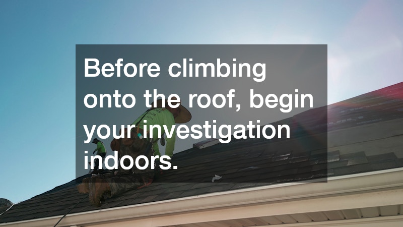 Before climbing onto the roof, begin your investigation indoors.