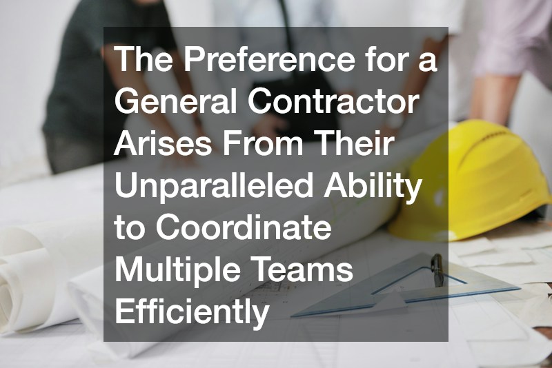 The Preference for a General Contractor Arises From Their Unparalleled Ability to Coordinate Multiple Teams Efficiently