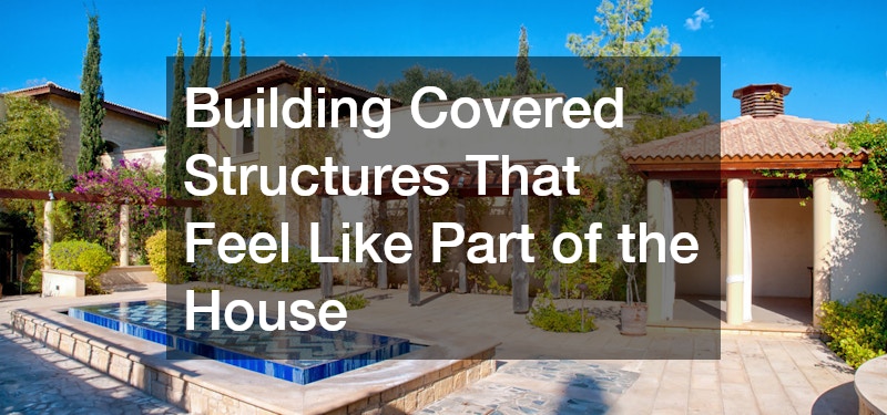 Building Covered Structures That Feel Like Part of the House