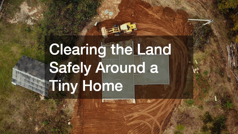 Clearing the Land Safely Around a Tiny Home
