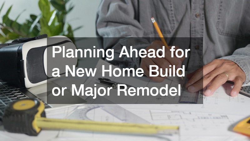 Planning Ahead for a New Home Build or Major Remodel