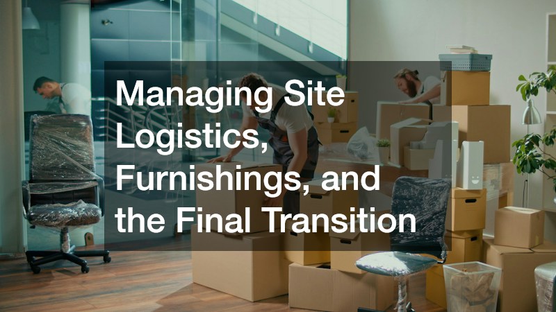 Managing Site Logistics, Furnishings, and the Final Transition