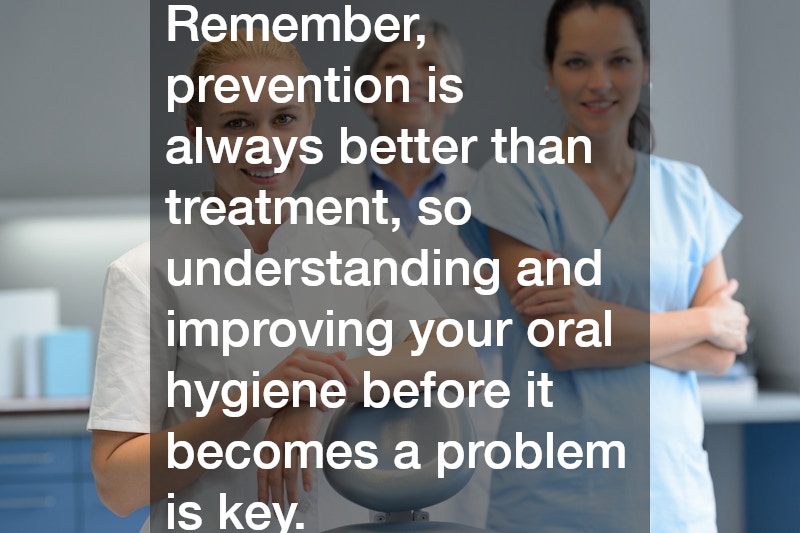 Remember, prevention is always better than treatment, so understanding and improving your oral hygiene before it becomes a problem is key.