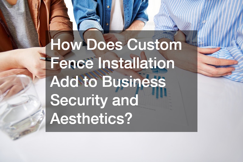 How Does Custom Fence Installation Add to Business Security and Aesthetics?