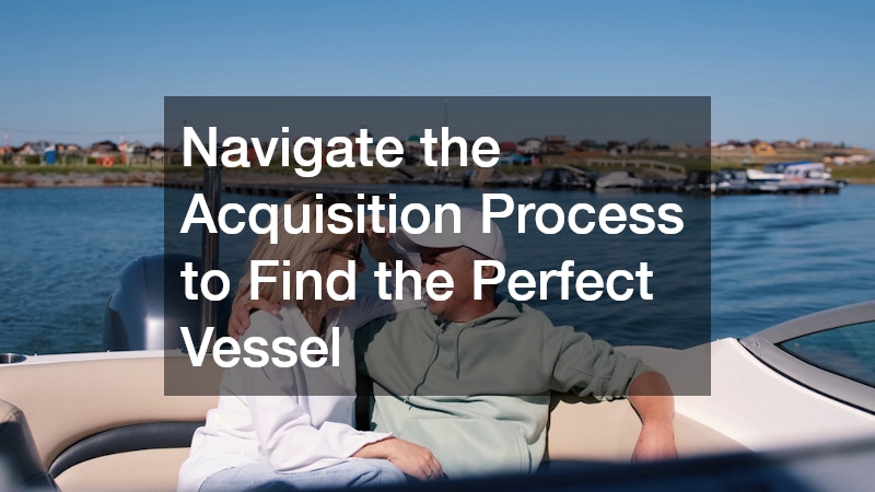 Navigate the Acquisition Process to Find the Perfect Vessel