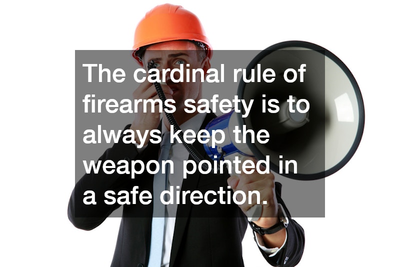 The cardinal rule of firearms safety is to always keep the weapon pointed in a safe direction.