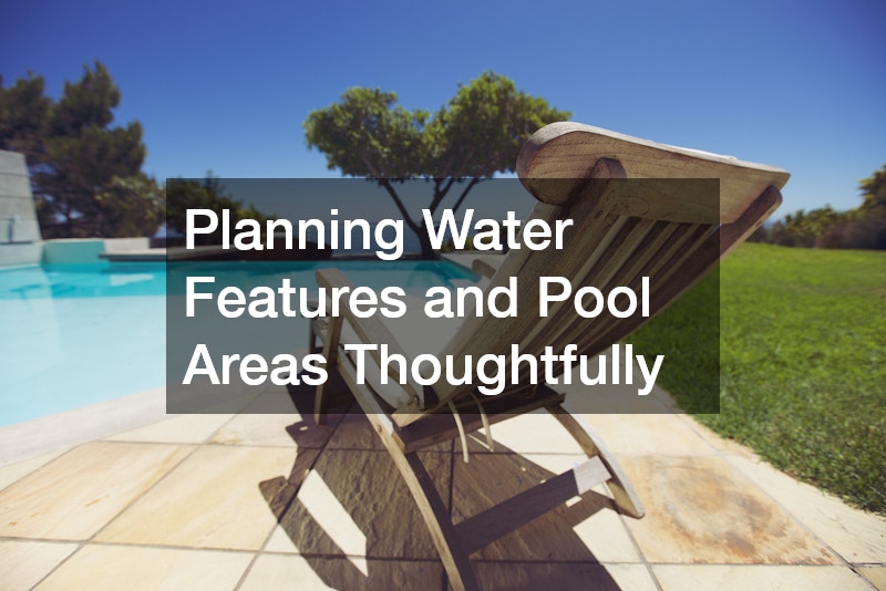 Planning Water Features and Pool Areas Thoughtfully