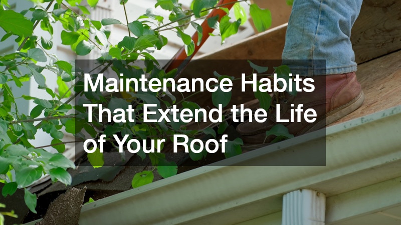 Maintenance Habits That Extend the Life of Your Roof