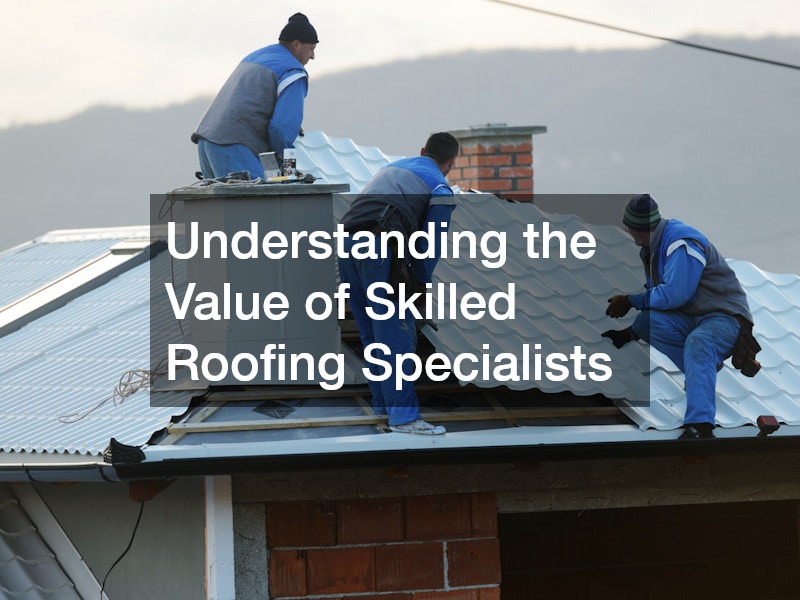 Understanding the Value of Skilled Roofing Specialists