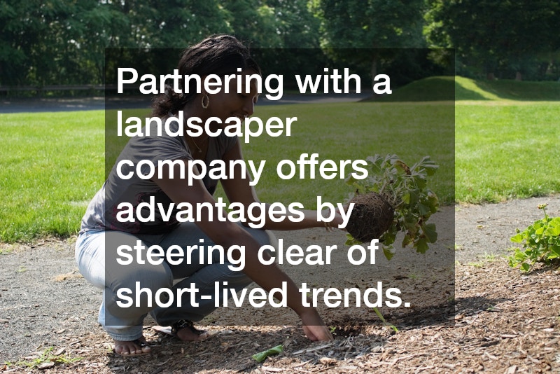 Partnering with a landscaper company offers advantages by steering clear of short-lived trends.