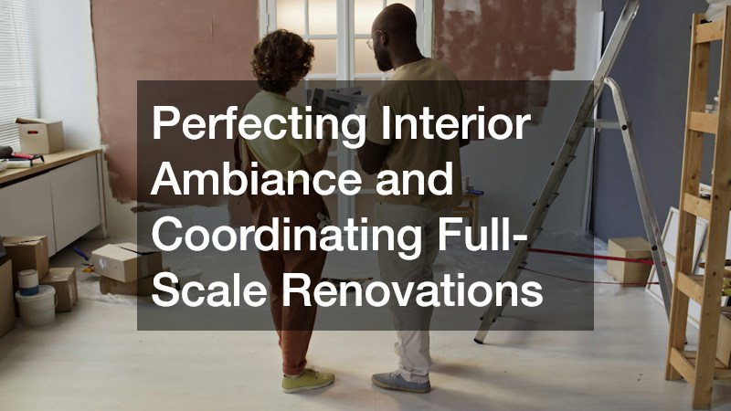 Perfecting Interior Ambiance and Coordinating Full-Scale Renovations