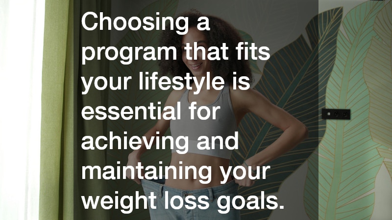 Choosing a program that fits your lifestyle is essential for achieving and maintaining your weight loss goals. 