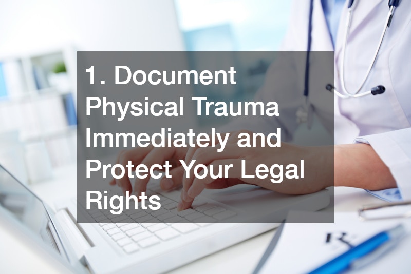 1. Document Physical Trauma Immediately and Protect Your Legal Rights