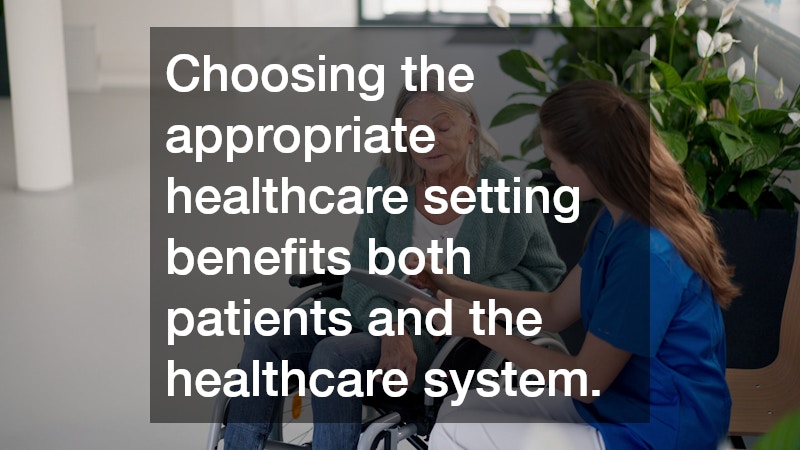 Choosing the appropriate healthcare setting benefits both patients and the healthcare system.