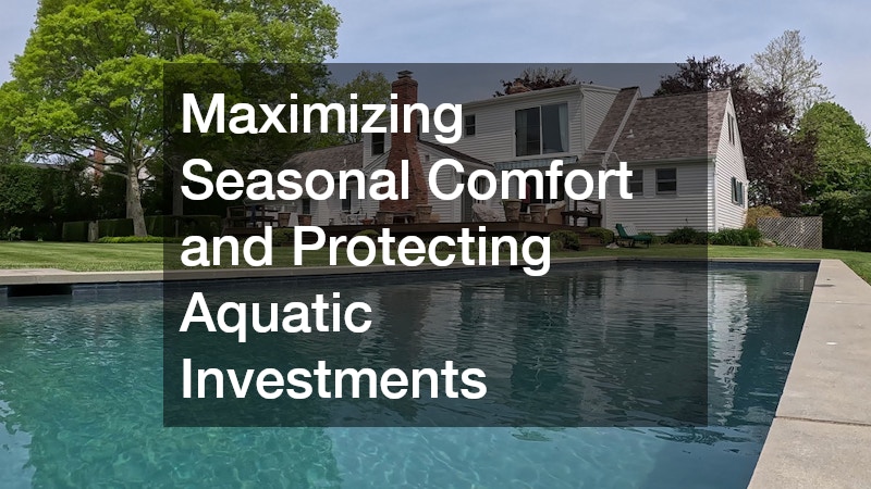 Maximizing Seasonal Comfort and Protecting Aquatic Investments
