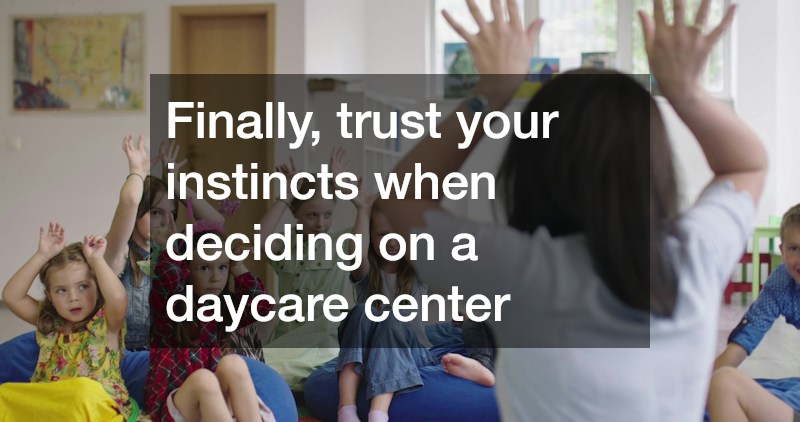 Finally, trust your instincts when deciding on a daycare center