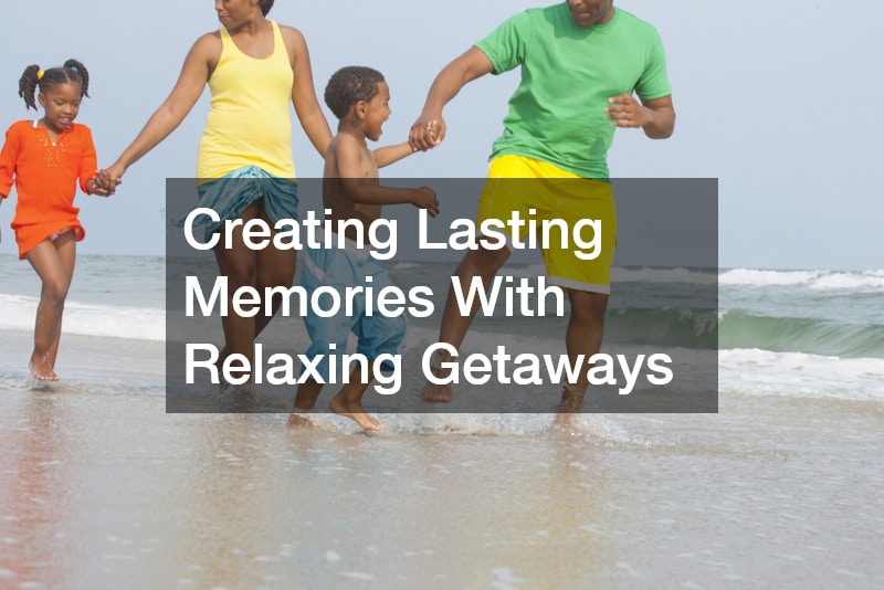 Creating Lasting Memories With Relaxing Getaways